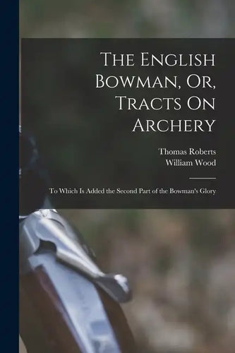 The English Bowman, Or, Tracts On Archery: To Which Is Added the Second Part of the Bowman's Glory - Paperback