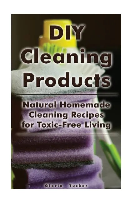 DIY Cleaning Products: Natural Homemade Cleaning Recipes for Toxic-Free Living: (Home Cleaning, Homemade Cleaning Products, Natural Cleaners) - Paperback