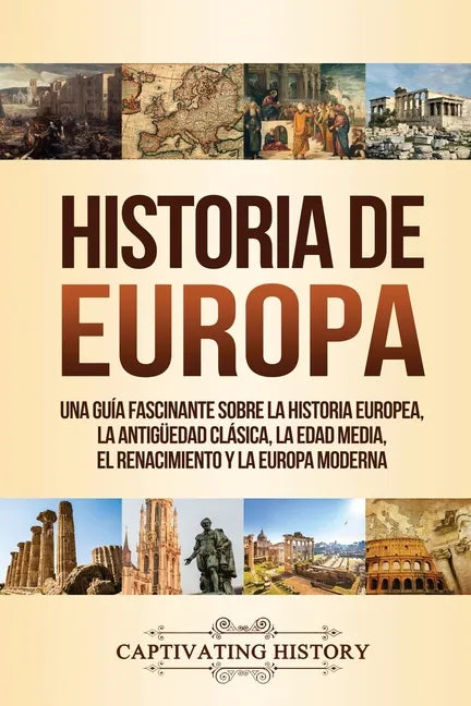Historia de Europa: Una Guía Fascinante sobre la Historia Europea, la Antigüedad Clásica, la Edad Media, el Renacimiento y la Europa Moder - Paperback
