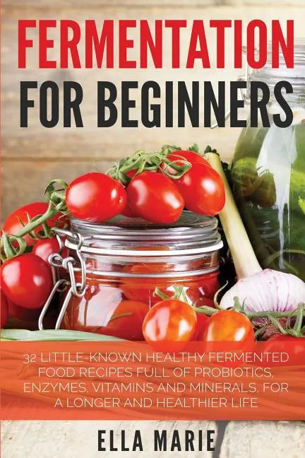 Fermentation For Beginners: 32 Little-Known Healthy Fermented Food Recipes Full of Probiotics, Enzymes, Vitamins and Minerals, for a Longer and He - Paperback