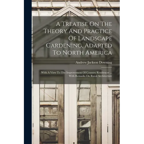 A Treatise On The Theory And Practice Of Landscape Gardening, Adapted To North America: With A View To The Improvement Of Country Residences ... With - Paperback