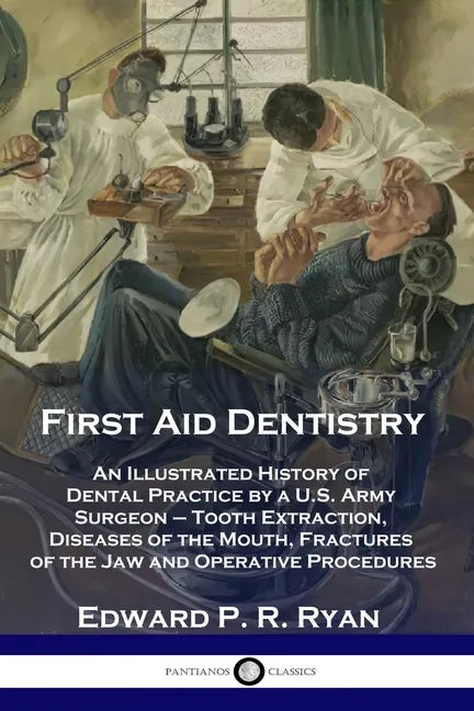 First Aid Dentistry: An Illustrated History of Dental Practice by a U.S. Army Surgeon - Tooth Extraction, Diseases of the Mouth, Fractures - Paperback