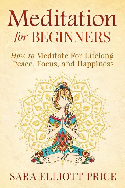 Meditation for Beginners: How to Meditate for Lifelong Peace, Focus and Happiness - Paperback