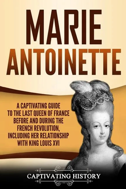Marie Antoinette: A Captivating Guide to the Last Queen of France Before and During the French Revolution, Including Her Relationship wi - Paperback