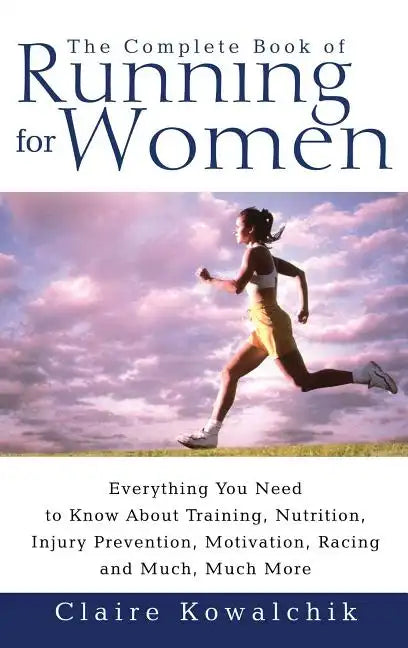 The Complete Book of Running for Women: Everything You Need to Know about Training, Nutrition, Injury Prevention, Motivation, Racing and Much, Much Mo - Paperback