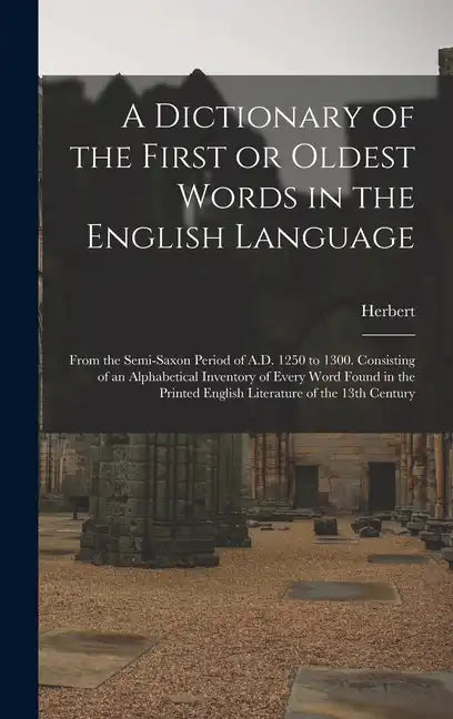 A Dictionary of the First or Oldest Words in the English Language: From the Semi-Saxon Period of A.D. 1250 to 1300. Consisting of an Alphabetical Inve - Hardcover