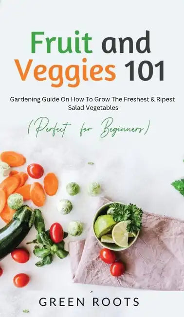 Fruit and Veggies 101 - Salad Vegetables: Gardening Guide On How To Grow The Freshest & Ripest Salad Vegetables (Perfect For Beginners) - Hardcover