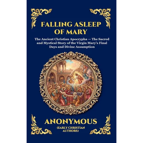 Falling Asleep of Mary: The Ancient Christian Apocrypha - The Sacred and Mystical Story of the Virgin Mary's Final Days and Divine Assumption (Large P - Hardcover