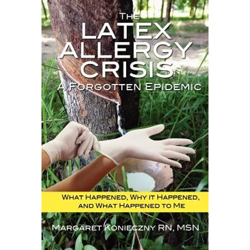 The Latex Allergy Crisis: A Forgotten Epidemic: What Happened, Why it Happened, and What Happened to Me. My Experience and the experience of oth - Paperback