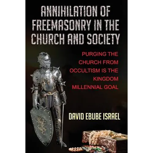 Annihilation Of Freemasonry In The Church And Society: Purging The Church From Occultism Is The Kingdom Millennial Goal - Paperback