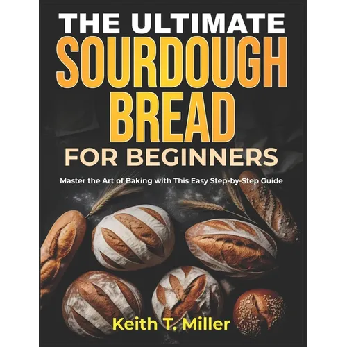 The Ultimate Sourdough Bread for Beginners: Master the Art of Baking with This Easy Step by-Step Guide - Paperback