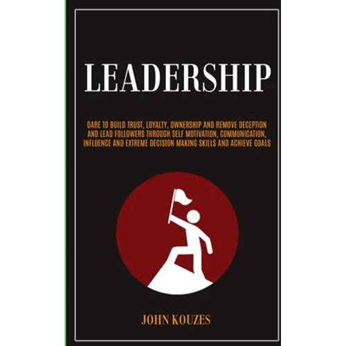Leadership: Dare To Build Trust, Loyalty, Ownership And Remove Deception And Lead Followers Through Self Motivation, Communication, Influence And Extr - Paperback