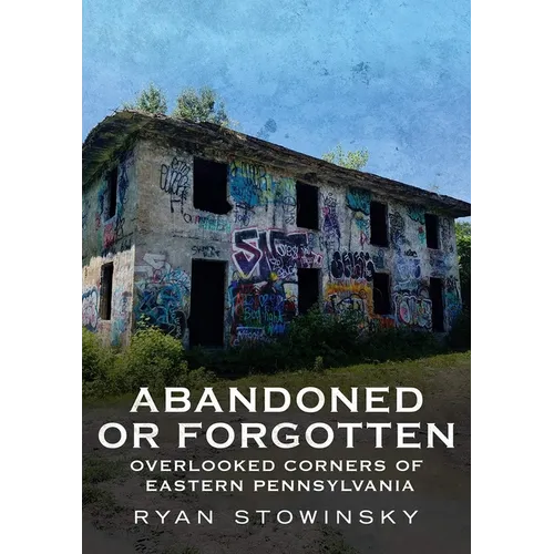 Abandoned or Forgotten: Overlooked Corners of Eastern Pennsylvania - Paperback