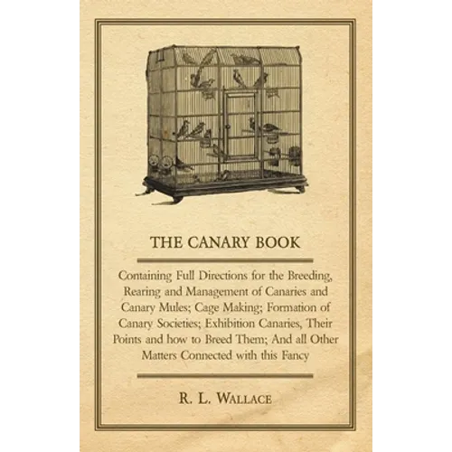 The Canary Book: Containing Full Directions for the Breeding, Rearing and Management of Canaries and Canary Mules;Cage Making; Formation of Canary Soc - Hardcover