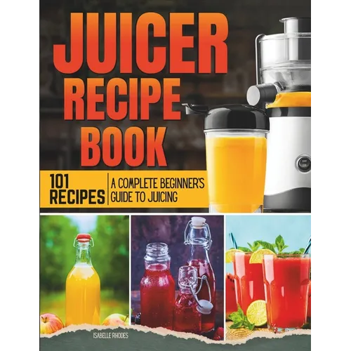 Juicer Recipe Book: A Complete Beginner's Guide to Juicing with 101 Recipes - Paperback