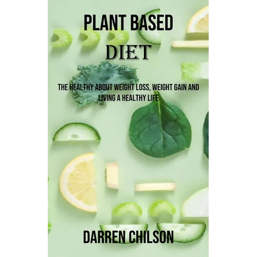 Plant Based Diet: The Healthy About Weight Loss, Weight Gain and Living a Healthy Life