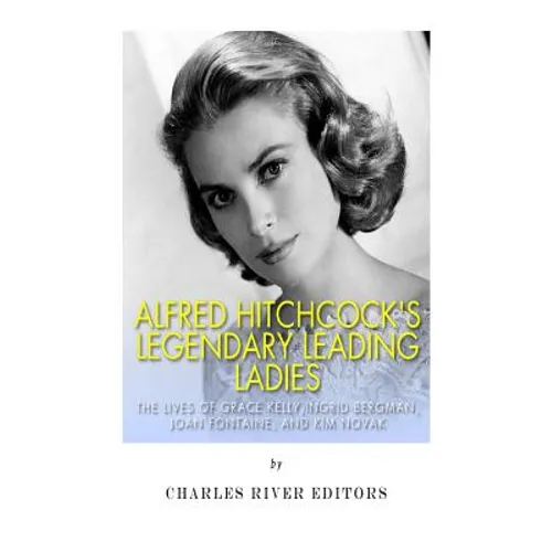 Alfred Hitchcock's Legendary Leading Ladies: The Lives of Grace Kelly, Ingrid Bergman, Joan Fontaine, and Kim Novak - Paperback