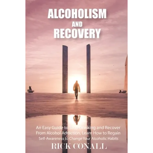 Alcoholism and Recovery: An Easy Guide to Stop Drinking and Recover from Alcohol Addiction, Learn How to Regain Self-Awareness to Change your Alcoholi - Paperback
