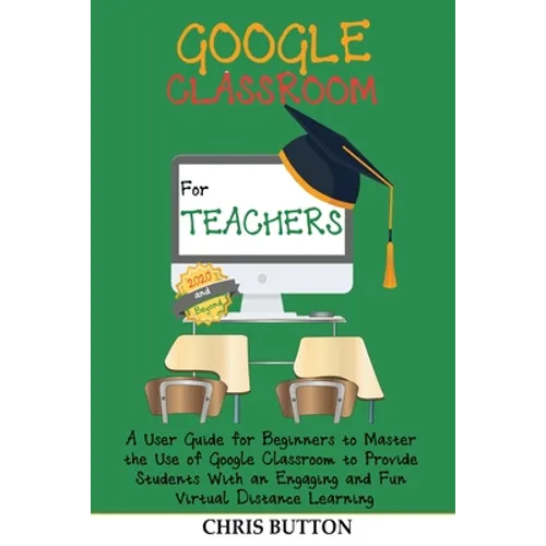 Google Classroom for Teachers (2020 and Beyond): A User Guide for Beginners to Master the Use of Google Classroom to Provide Students With an Engaging - Paperback