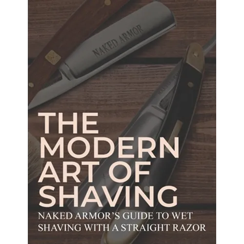 The Modern Art Of Shaving: Naked Armor's Guide To Wet Shaving With A Straight Razor - Paperback