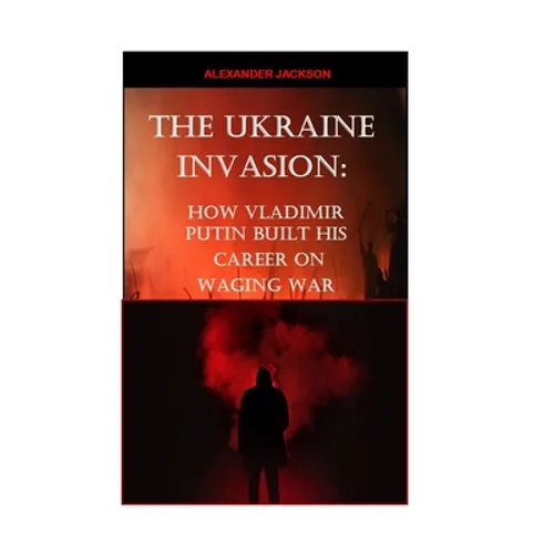 The Ukraine Invasion: How Vladimir Putin built His career on waging War - Paperback
