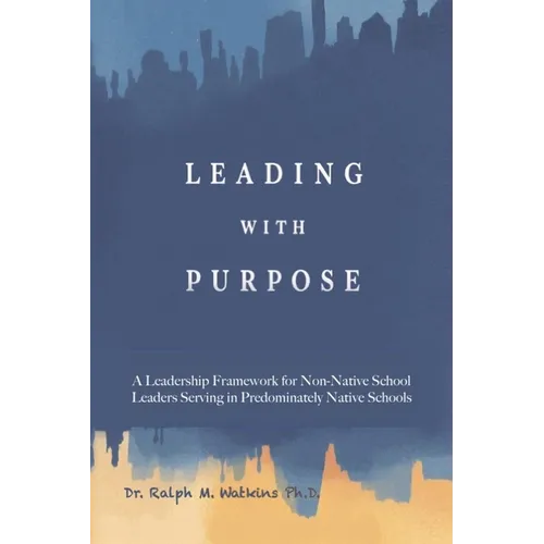 Leading with Purpose: A Leadership Framework for non-Native School Leaders Serving in Predominately Native Schools - Paperback