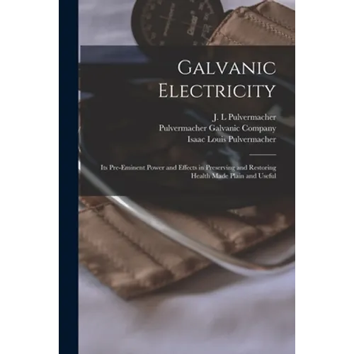 Galvanic Electricity: Its Pre-eminent Power and Effects in Preserving and Restoring Health Made Plain and Useful - Paperback