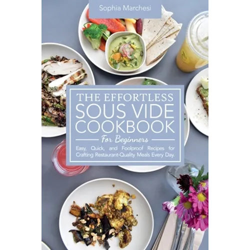 The Effortless Sous Vide Cookbook for Beginners: Easy, Quick, and Foolproof Recipes for Crafting Restaurant-Quality Meals Every Day. - Paperback