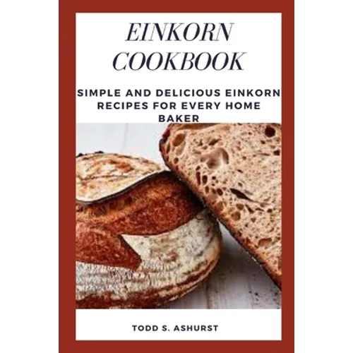 Einkorn Cookbook: Simple and Delicious Einkorn Recipes for Every Home Baker