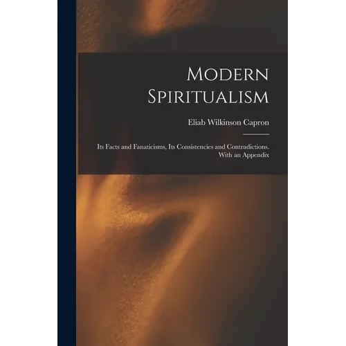 Modern Spiritualism: Its Facts and Fanaticisms, Its Consistencies and Contradictions. With an Appendix - Paperback