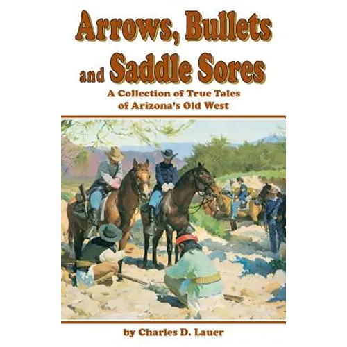 Arrows, Bullets and Saddle Sores: A Collection of True Tales of Arizona's Old West - Paperback