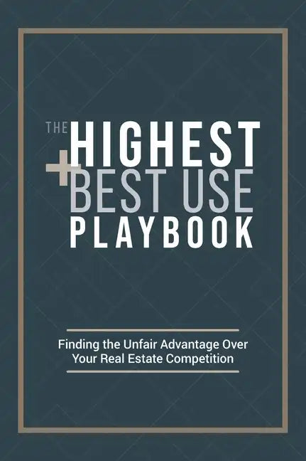 The Highest and Best Use Playbook: Finding the Unfair Advantage Over your Real Estate Competition - Hardcover