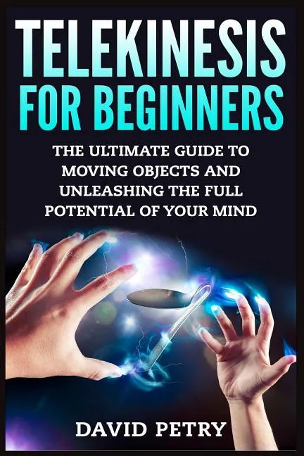 Telekinesis for Beginners: The Ultimate Guide to Moving Objects and Unleashing the Full Potential of Your Mind - Paperback