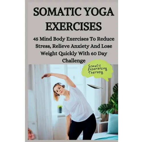 Somatic Yoga Exercises: 45 Mind Body Exercises To Reduce Stress, Relieve Anxiety And Lose Weight Quickly With 60 Day Challenge - Paperback