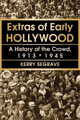 Extras of Early Hollywood: A History of the Crowd, 1913-1945 - Paperback