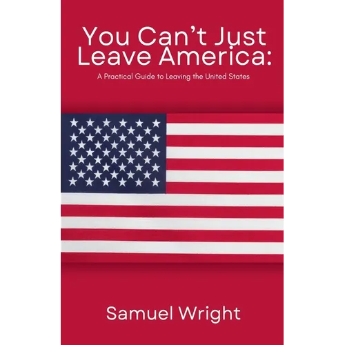You Can't Just Leave America: A Practical Guide to Leaving the United States - Paperback