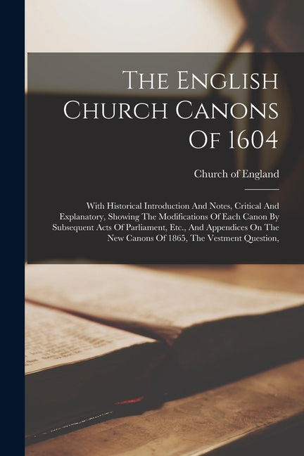 The English Church Canons Of 1604: With Historical Introduction And Notes, Critical And Explanatory, Showing The Modifications Of Each Canon By Subseq - Paperback