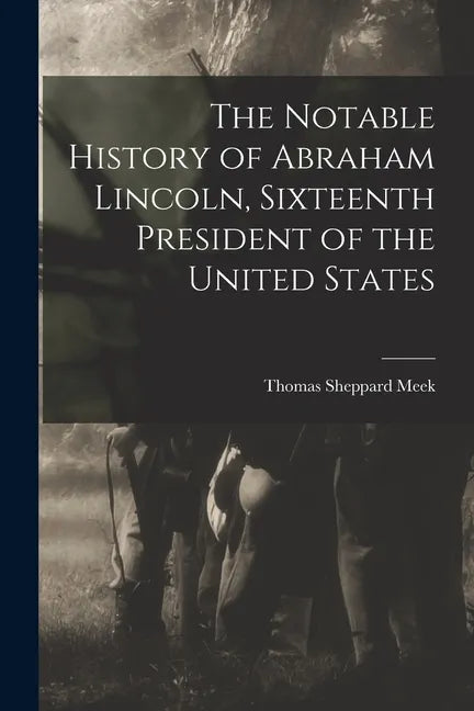 The Notable History of Abraham Lincoln, Sixteenth President of the United States - Paperback