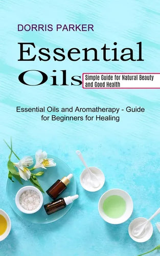 Essential Oil: Simple Guide for Natural Beauty and Good Health (Essential Oils and Aromatherapy - Guide for Beginners for Healing) - Paperback