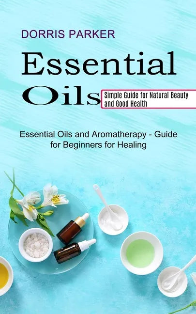 Essential Oil: Simple Guide for Natural Beauty and Good Health (Essential Oils and Aromatherapy - Guide for Beginners for Healing) - Paperback