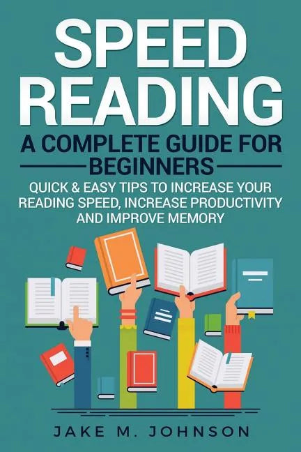 Speed Reading: A Complete Guide for Beginners Quick & Easy Tips to Increase Your Reading Speed, Increase Productivity and Improve Memory - Paperback
