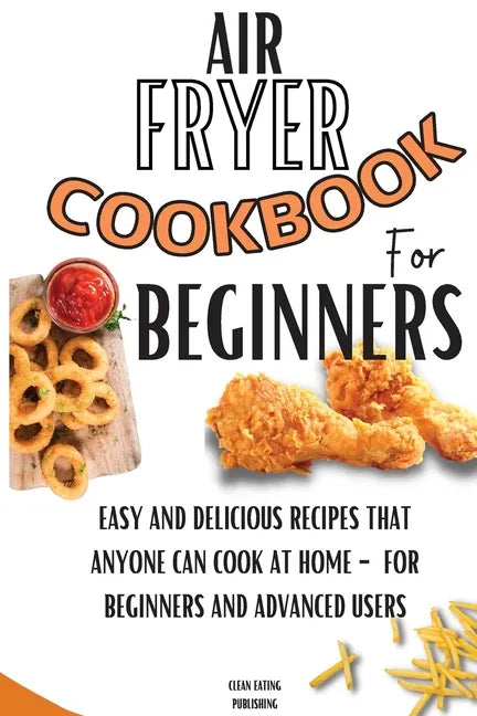 Air Fryer Cookbook For Beginners: Easy And Delicious Recipes That Anyone Can Cook At Home - For Beginners And Advanced Users - Paperback
