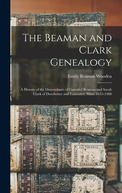 The Beaman and Clark Genealogy: A History of the Descendants of Gamaliel Beaman and Sarah Clark of Dorchester and Lancaster, Mass. 1635-1909 - Hardcover