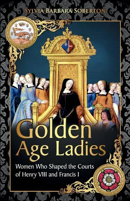 Golden Age Ladies: Women Who Shaped the Courts of Francis I and Henry VIII - Paperback