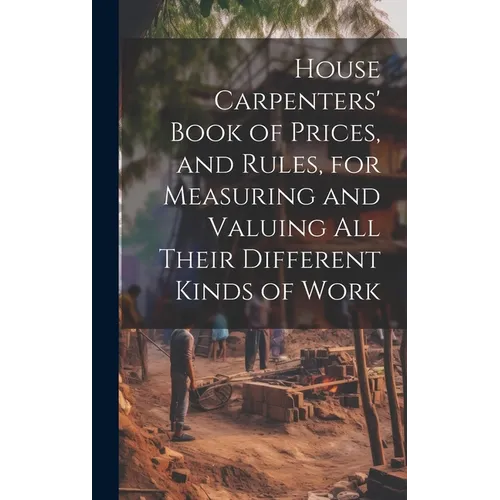 House Carpenters' Book of Prices, and Rules, for Measuring and Valuing All Their Different Kinds of Work - Hardcover