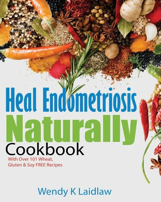 Heal Endometriosis Naturally Cookbook: 101 Wheat, Gluten & Soy Free Recipes - Paperback