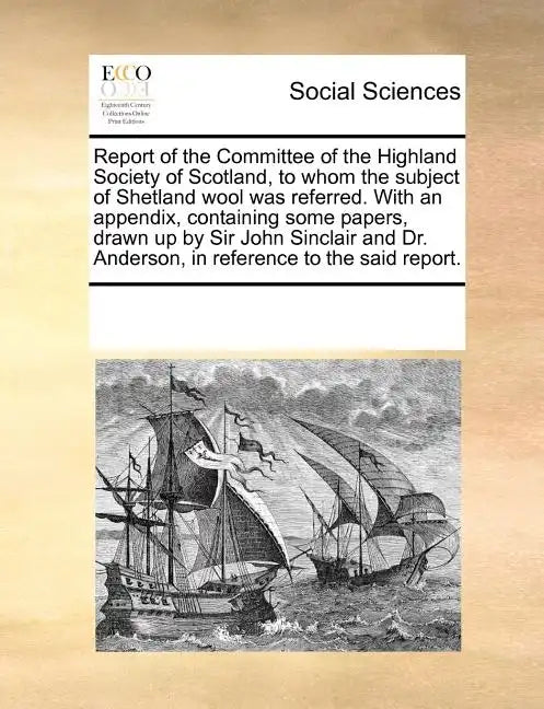 Report of the Committee of the Highland Society of Scotland, to Whom the Subject of Shetland Wool Was Referred. with an Appendix, Containing Some Pape - Paperback