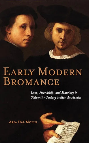 Early Modern Bromance: Love, Friendship, and Marriage in Sixteenth-Century Italian Academies - Hardcover