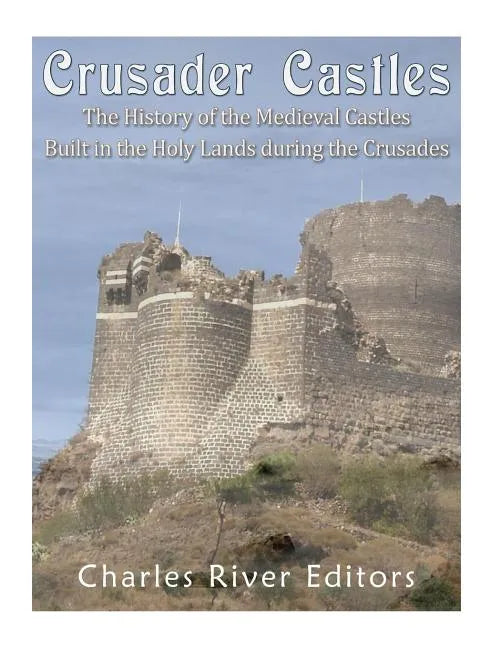 Crusader Castles: The History of the Medieval Castles Built in the Holy Lands during the Crusades - Paperback