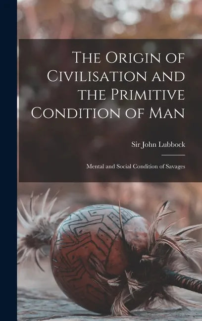 The Origin of Civilisation and the Primitive Condition of Man [microform]: Mental and Social Condition of Savages - Hardcover